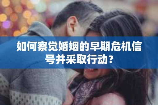 如何察觉婚姻的早期危机信号并采取行动？