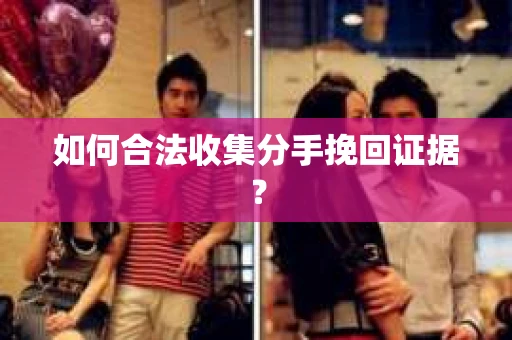 如何合法收集分手挽回证据？