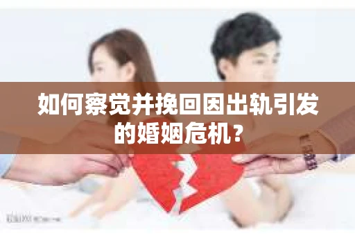 如何察觉并挽回因出轨引发的婚姻危机？