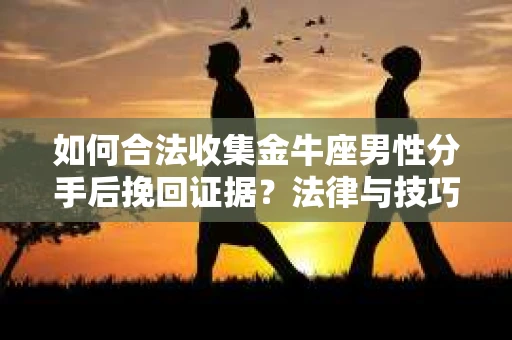 如何合法收集金牛座男性分手后挽回证据？法律与技巧的双重指导