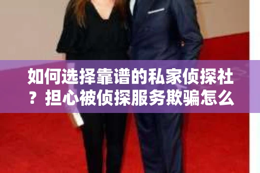 如何选择靠谱的私家侦探社？担心被侦探服务欺骗怎么办？