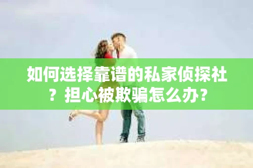 如何选择靠谱的私家侦探社？担心被欺骗怎么办？