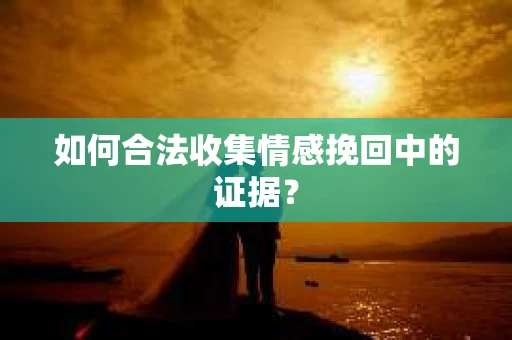 如何合法收集情感挽回中的证据？