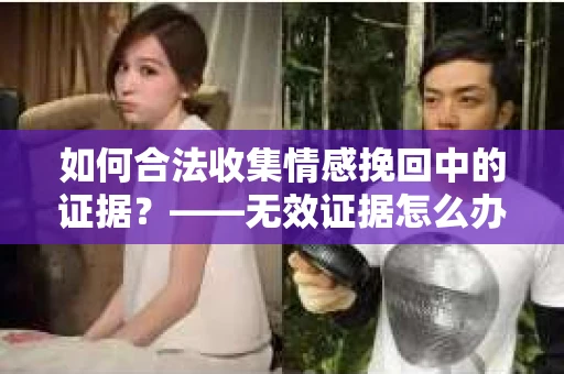 如何合法收集情感挽回中的证据？——无效证据怎么办？