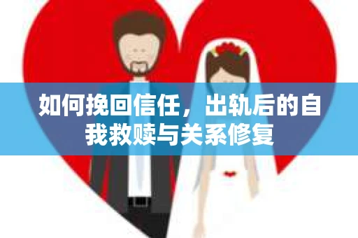 如何挽回信任，出轨后的自我救赎与关系修复