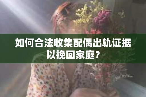 如何合法收集配偶出轨证据以挽回家庭? 如何合法收集配偶出轨证据以挽回家庭?