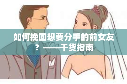 如何挽回想要分手的前女友？——干货指南