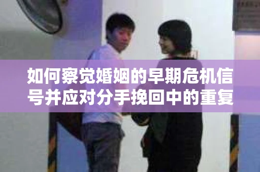 如何察觉婚姻的早期危机信号并应对分手挽回中的重复错误？