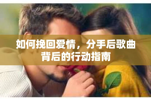 如何挽回爱情，分手后歌曲背后的行动指南