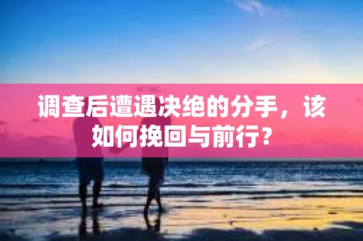 调查后遭遇决绝的分手，该如何挽回与前行？