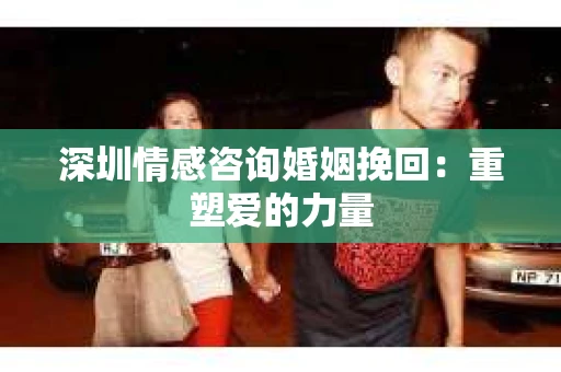 深圳情感咨询婚姻挽回：重塑爱的力量