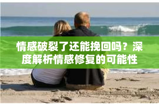 情感破裂了还能挽回吗？深度解析情感修复的可能性