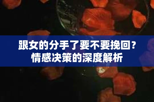 跟女的分手了要不要挽回？情感决策的深度解析