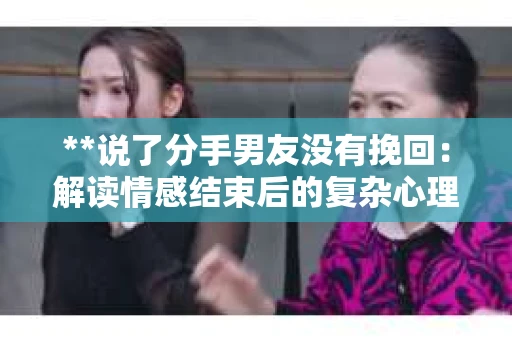 **说了分手男友没有挽回：解读情感结束后的复杂心理与现实**