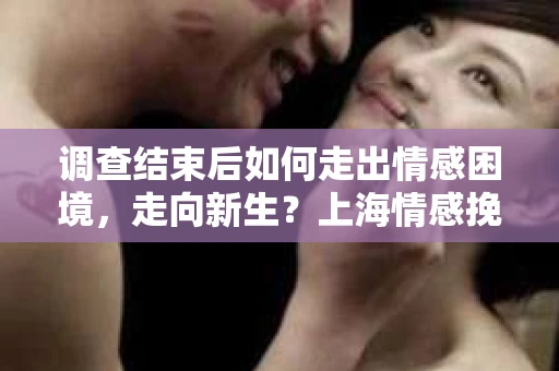 调查结束后如何走出情感困境，走向新生？上海情感挽回婚姻公司给出的专业建议