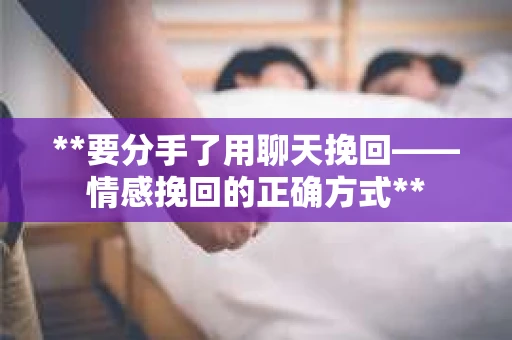 **要分手了用聊天挽回——情感挽回的正确方式**