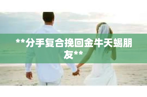 **分手复合挽回金牛天蝎朋友**