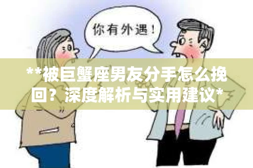 **被巨蟹座男友分手怎么挽回？深度解析与实用建议**