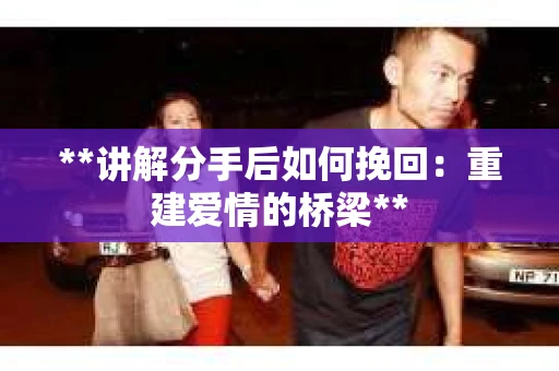 **讲解分手后如何挽回：重建爱情的桥梁**