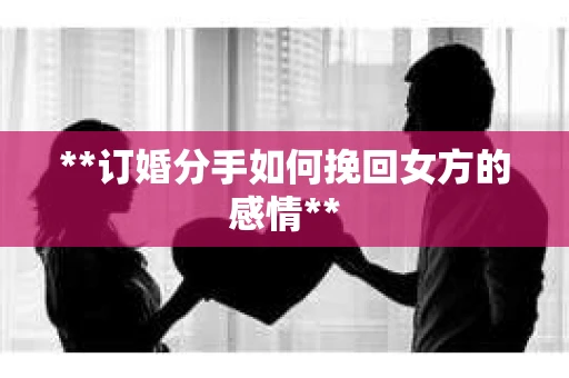 **订婚分手如何挽回女方的感情**
