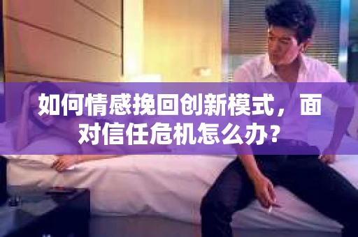如何情感挽回创新模式，面对信任危机怎么办？