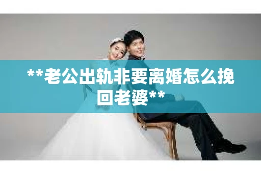 **老公出轨非要离婚怎么挽回老婆**