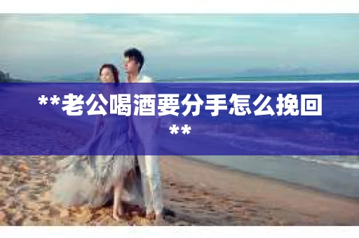 **老公喝酒要分手怎么挽回**