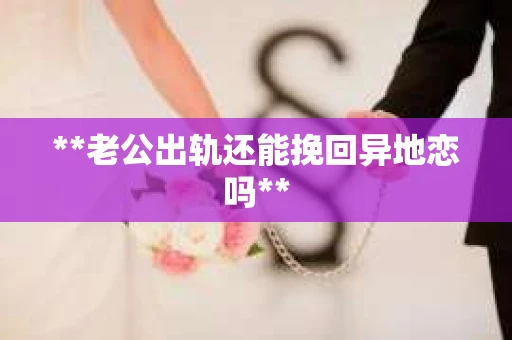 **老公出轨还能挽回异地恋吗**
