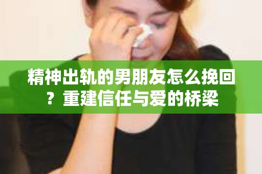 精神出轨的男朋友怎么挽回？重建信任与爱的桥梁