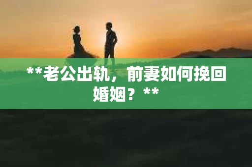 **老公出轨，前妻如何挽回婚姻？**