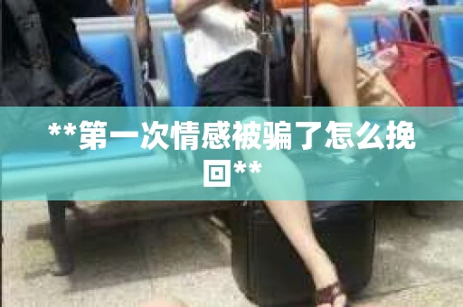 **第一次情感被骗了怎么挽回**