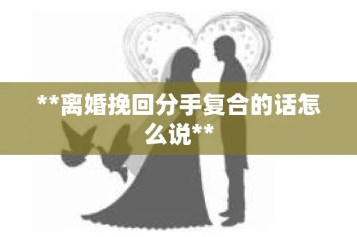 **离婚挽回分手复合的话怎么说**