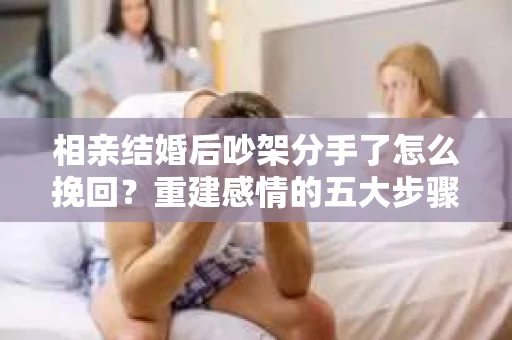 相亲结婚后吵架分手了怎么挽回？重建感情的五大步骤