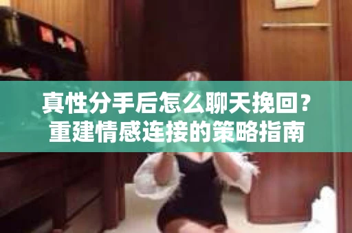 真性分手后怎么聊天挽回？重建情感连接的策略指南
