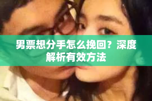 男票想分手怎么挽回？深度解析有效方法