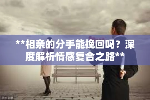**相亲的分手能挽回吗？深度解析情感复合之路**