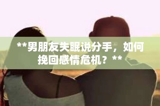 **男朋友失眠说分手，如何挽回感情危机？**