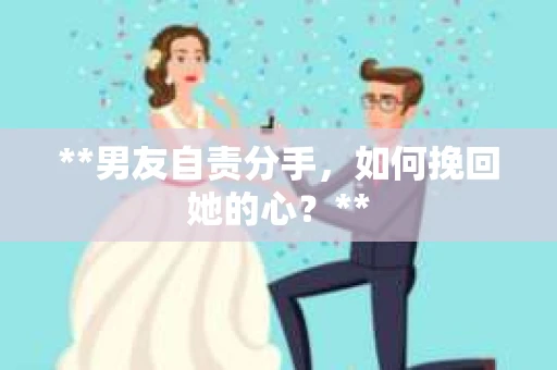 **男友自责分手，如何挽回她的心？**