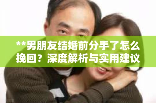 **男朋友结婚前分手了怎么挽回？深度解析与实用建议**