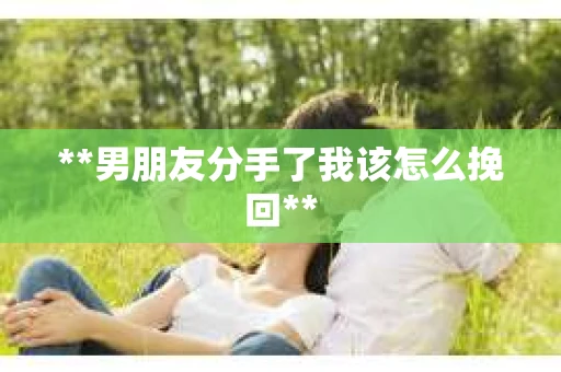 **男朋友分手了我该怎么挽回**