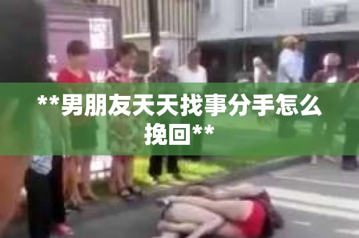 **男朋友天天找事分手怎么挽回**