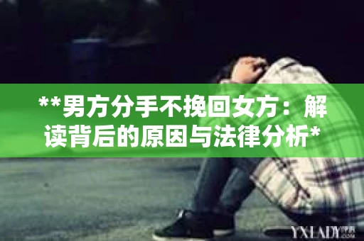 **男方分手不挽回女方：解读背后的原因与法律分析**