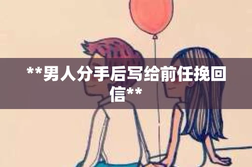 **男人分手后写给前任挽回信**