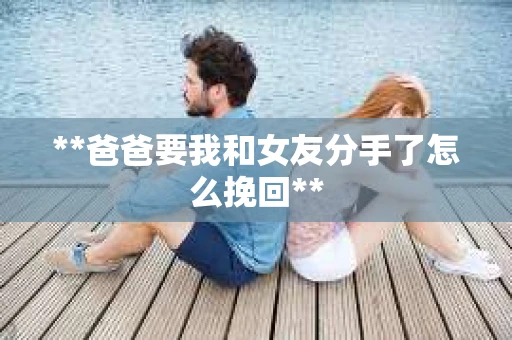 **爸爸要我和女友分手了怎么挽回**