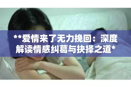 **爱情来了无力挽回：深度解读情感纠葛与抉择之道**