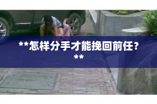 **怎样分手才能挽回前任？**