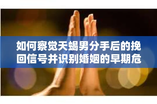 如何察觉天蝎男分手后的挽回信号并识别婚姻的早期危机？怎么办？