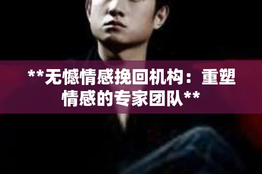 **无憾情感挽回机构：重塑情感的专家团队**