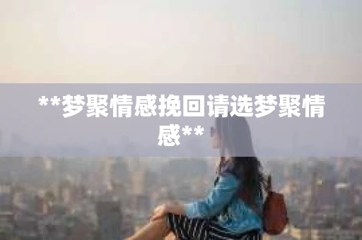**梦聚情感挽回请选梦聚情感**