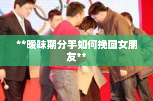 **暧昧期分手如何挽回女朋友**